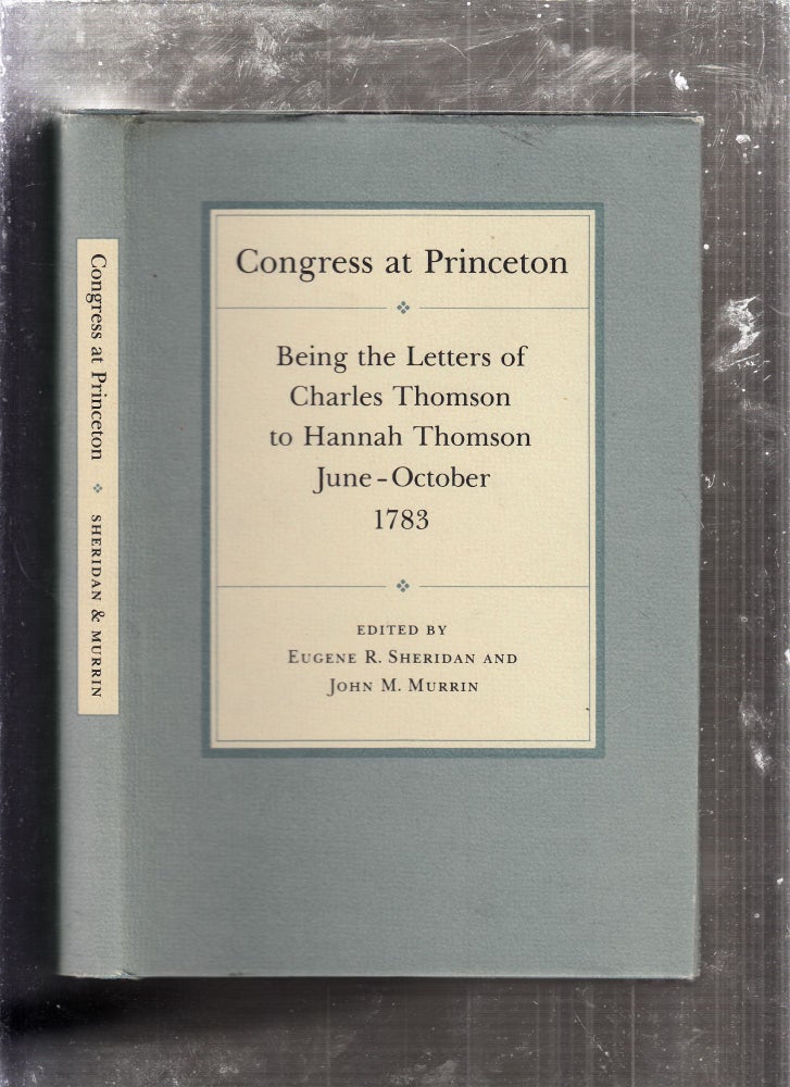 Item #D6102x Congress at Princeton : Being the Letters of Charles Thomson to Hanna Thomson, June-October, 1783. Eugene R. Sheridan, John M. Murrin.