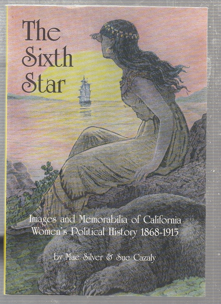 Item #E23180 The Sixth Star: Images and Memorabilia of California Women's Political History 1868-1915. Mae Silver, Sue Cazaly.