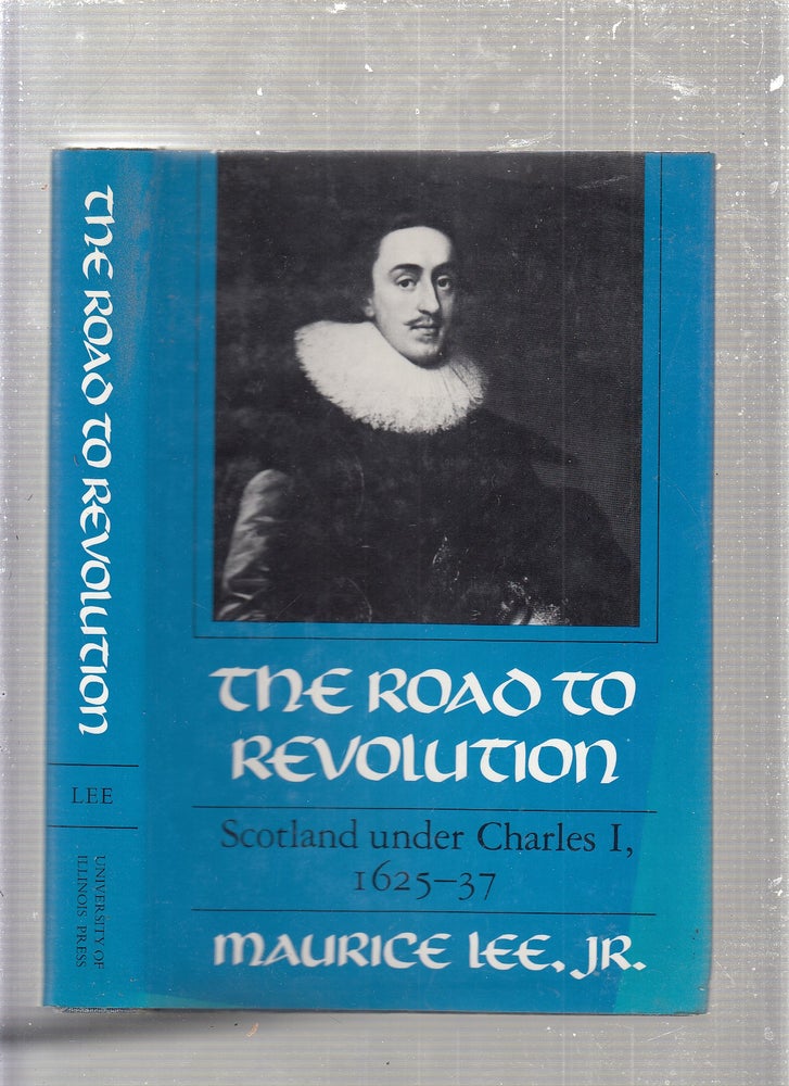 Item #E24418 The Road to Revolution: Scotland Under Charles I, 1625-37. Maurice Lee Jr.
