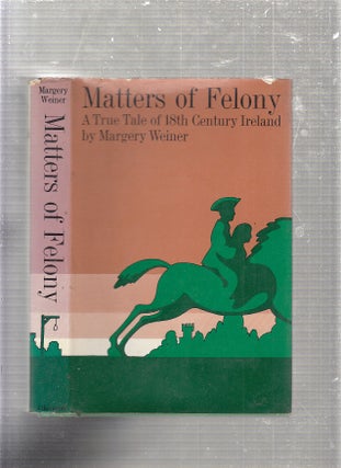 Item #E24421 Matters of felony: A True Tale of 18th Century Ireland. Margery Weiner