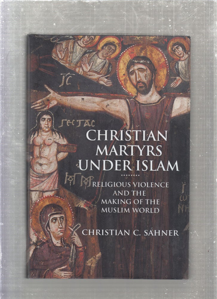 Item #E27030B Christian Martyrs Under Islam: Religious Violence and the Making of the Muslim World. Christian C. Sahner.