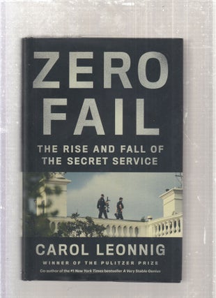 Item #E27736 Zero Fail: The Rise and Fall of the Secret Service. Carol Leonnig