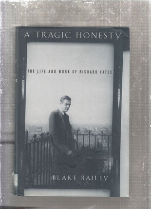 Item #E28444 A Tragic Honesty: The Life and Work of Richard Yates. Blake Bailry