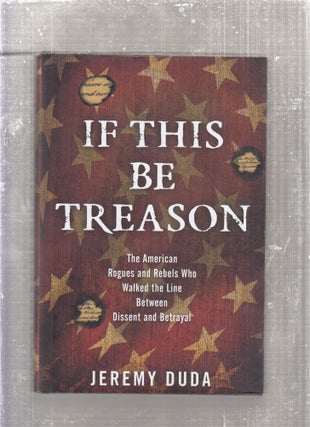 Item #E28663 If This Be Treason: The American Rogues and Rebels Who Walked the Line Between...