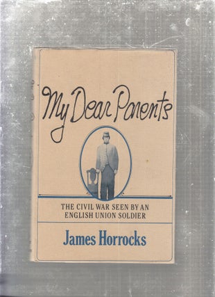Item #E29378 My Dear Parents: The Civil War seen by an English Union Soldier. James Horrocks
